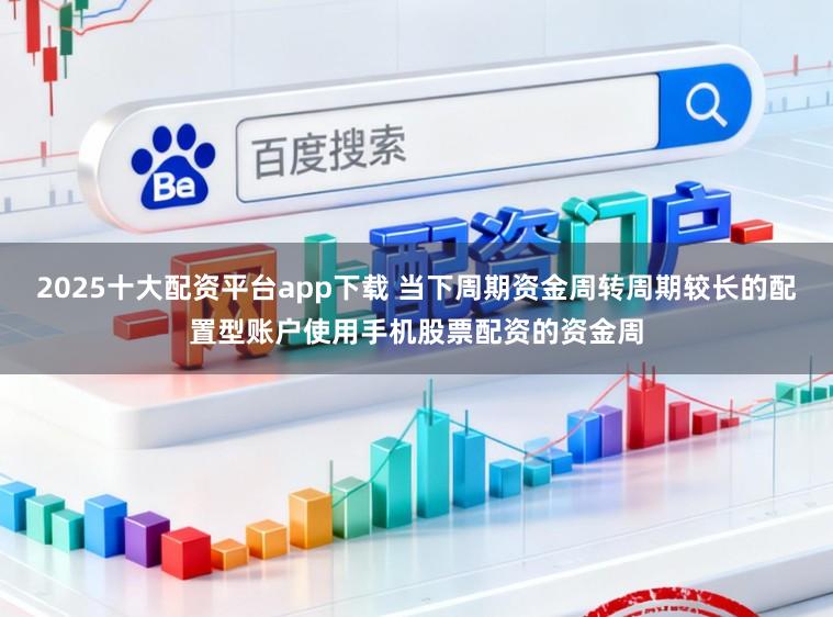 2025十大配资平台app下载 当下周期资金周转周期较长的配置型账户使用手机股票配资的资金周