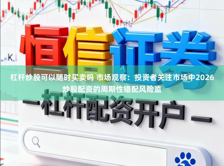 杠杆炒股可以随时买卖吗 市场观察：投资者关注市场中2026炒股配资的周期性错配风险监