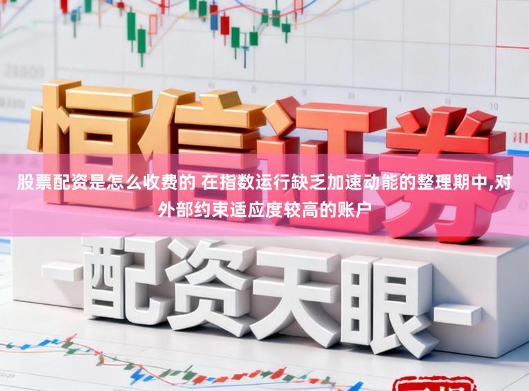 股票配资是怎么收费的 在指数运行缺乏加速动能的整理期中,对外部约束适应度较高的账户
