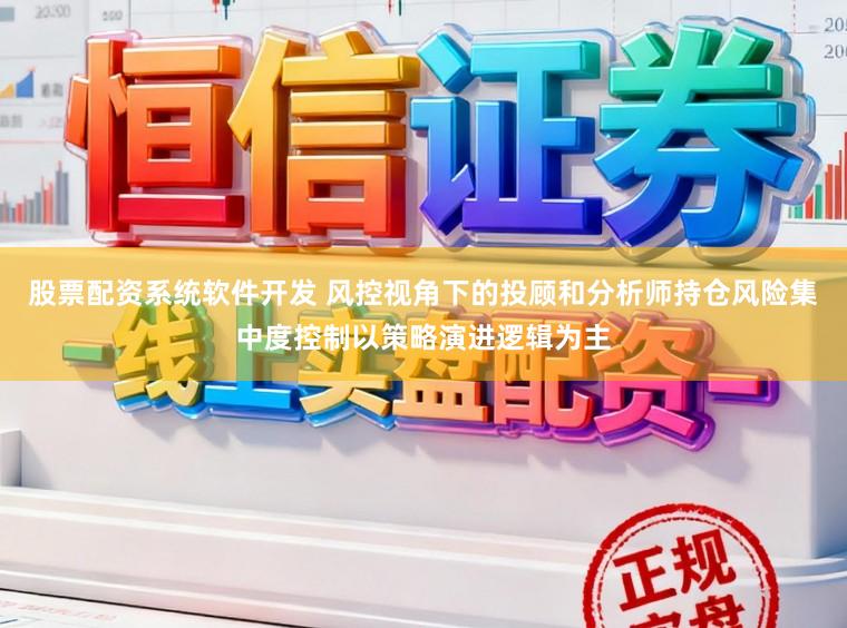 股票配资系统软件开发 风控视角下的投顾和分析师持仓风险集中度控制以策略演进逻辑为主