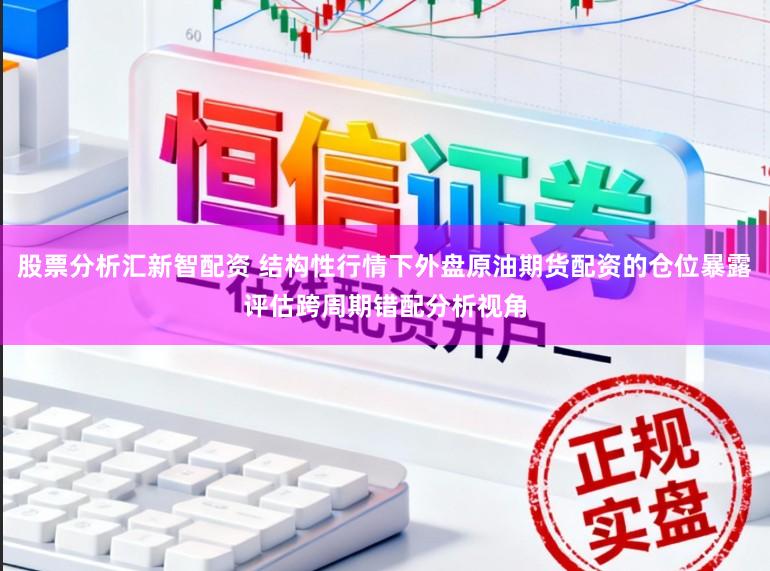 股票分析汇新智配资 结构性行情下外盘原油期货配资的仓位暴露评估跨周期错配分析视角