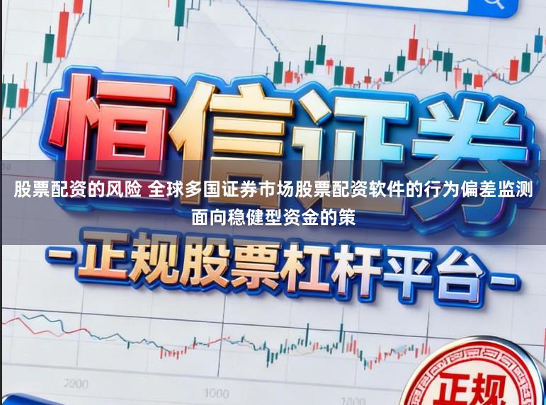 股票配资的风险 全球多国证券市场股票配资软件的行为偏差监测面向稳健型资金的策