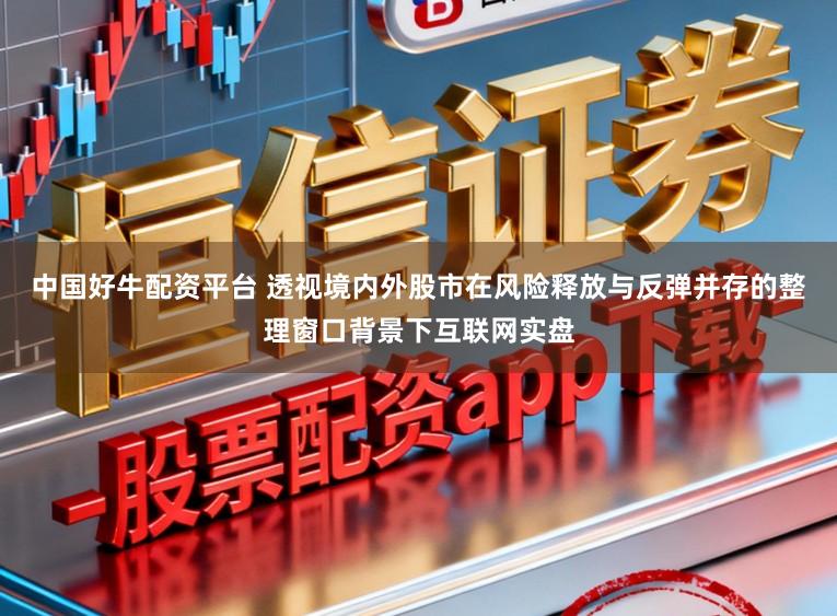 中国好牛配资平台 透视境内外股市在风险释放与反弹并存的整理窗口背景下互联网实盘
