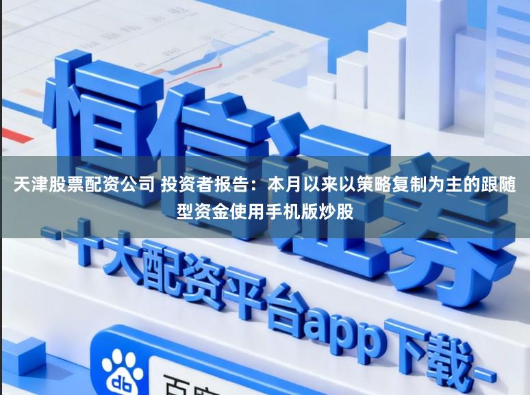 天津股票配资公司 投资者报告：本月以来以策略复制为主的跟随型资金使用手机版炒股