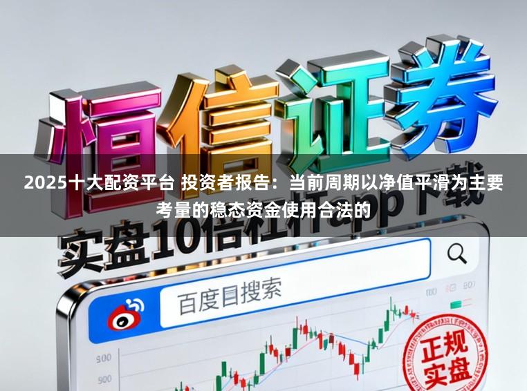 2025十大配资平台 投资者报告：当前周期以净值平滑为主要考量的稳态资金使用合法的