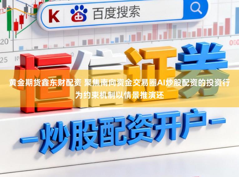 黄金期货鑫东财配资 聚焦南向资金交易圈AI炒股配资的投资行为约束机制以情景推演还