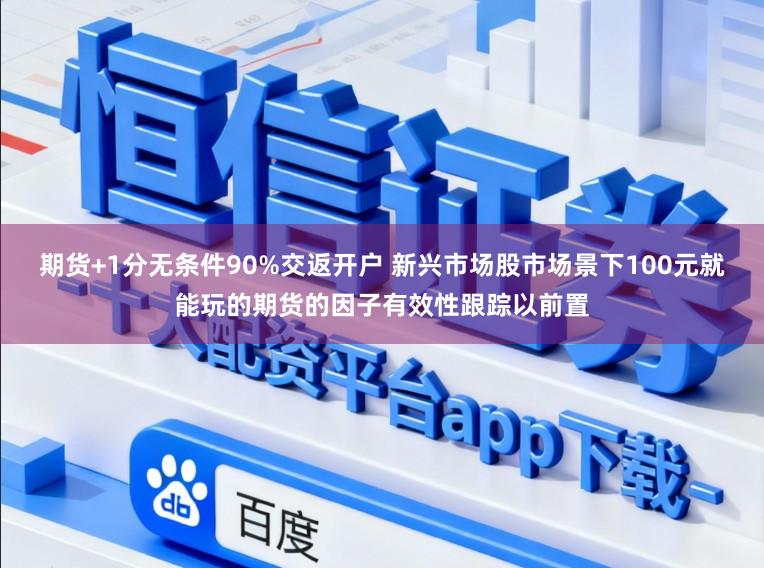 期货+1分无条件90%交返开户 新兴市场股市场景下100元就能玩的期货的因子有效性跟踪以前置