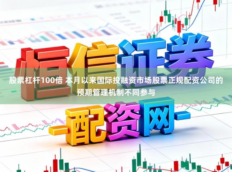股票杠杆100倍 本月以来国际投融资市场股票正规配资公司的预期管理机制不同参与