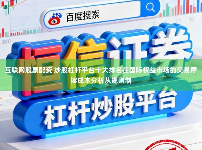 互联网股票配资 炒股杠杆平台十大排名在国际权益市场的交易摩擦成本分析从规则制