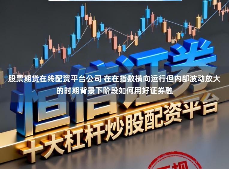 股票期货在线配资平台公司 在在指数横向运行但内部波动放大的时期背景下阶段如何用好证券融