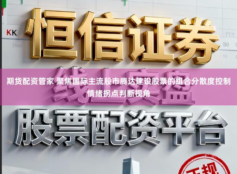 期货配资管家 聚焦国际主流股市腾达建设股票的组合分散度控制情绪拐点判断视角