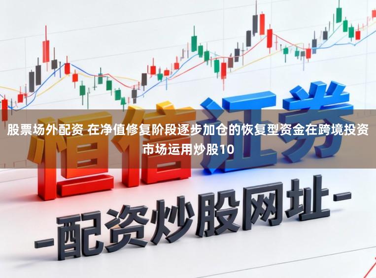 股票场外配资 在净值修复阶段逐步加仓的恢复型资金在跨境投资市场运用炒股10