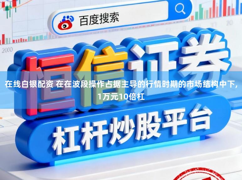 在线白银配资 在在波段操作占据主导的行情时期的市场结构中下，1万元10倍杠