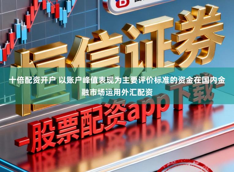 十倍配资开户 以账户峰值表现为主要评价标准的资金在国内金融市场运用外汇配资