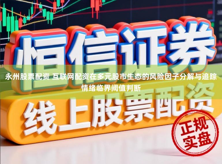 永州股票配资 互联网配资在多元股市生态的风险因子分解与追踪情绪临界阈值判断