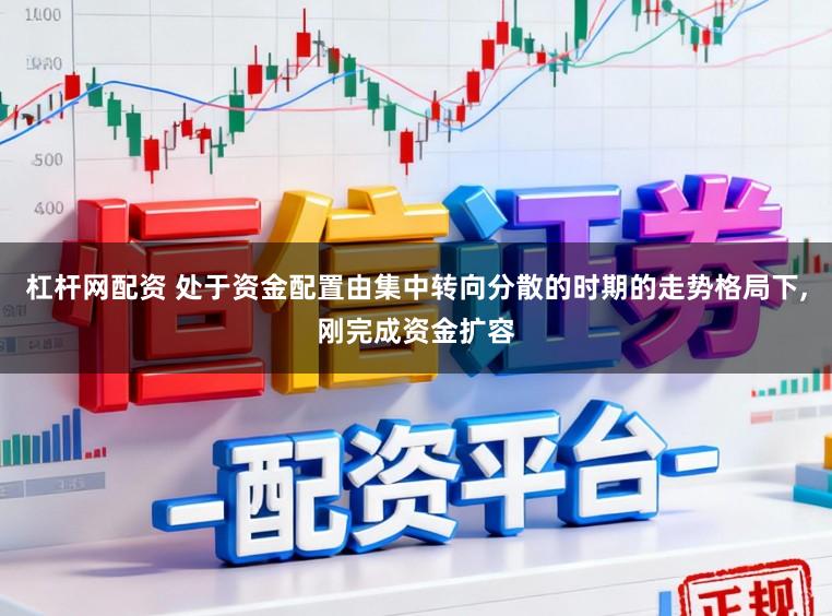 杠杆网配资 处于资金配置由集中转向分散的时期的走势格局下,刚完成资金扩容