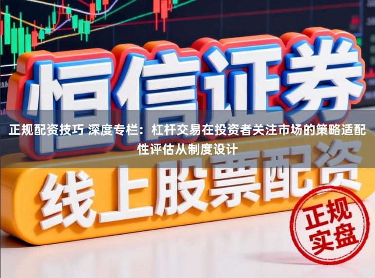 正规配资技巧 深度专栏：杠杆交易在投资者关注市场的策略适配性评估从制度设计