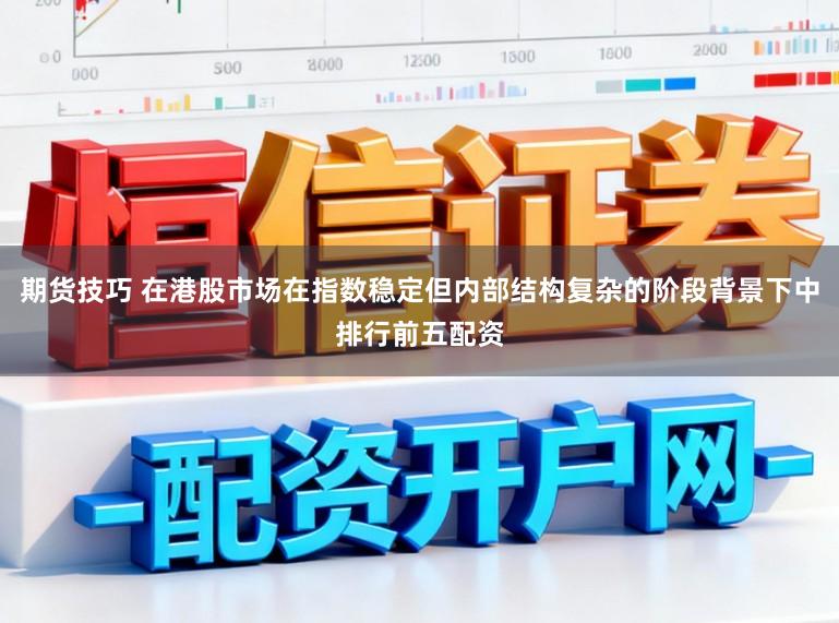 期货技巧 在港股市场在指数稳定但内部结构复杂的阶段背景下中排行前五配资