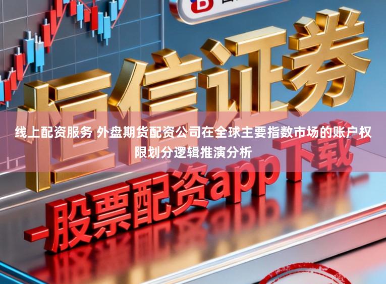 线上配资服务 外盘期货配资公司在全球主要指数市场的账户权限划分逻辑推演分析