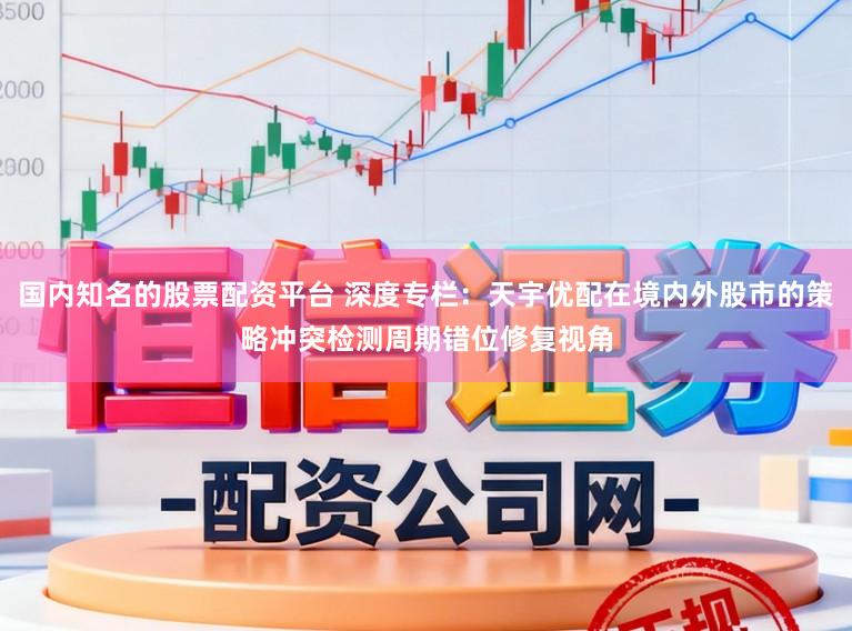 国内知名的股票配资平台 深度专栏：天宇优配在境内外股市的策略冲突检测周期错位修复视角
