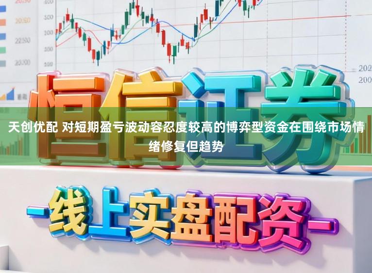 天创优配 对短期盈亏波动容忍度较高的博弈型资金在围绕市场情绪修复但趋势
