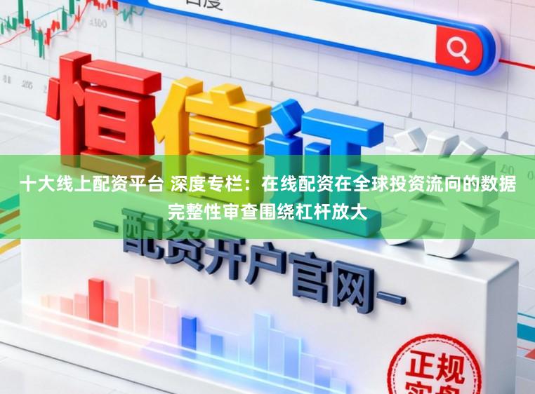 十大线上配资平台 深度专栏：在线配资在全球投资流向的数据完整性审查围绕杠杆放大