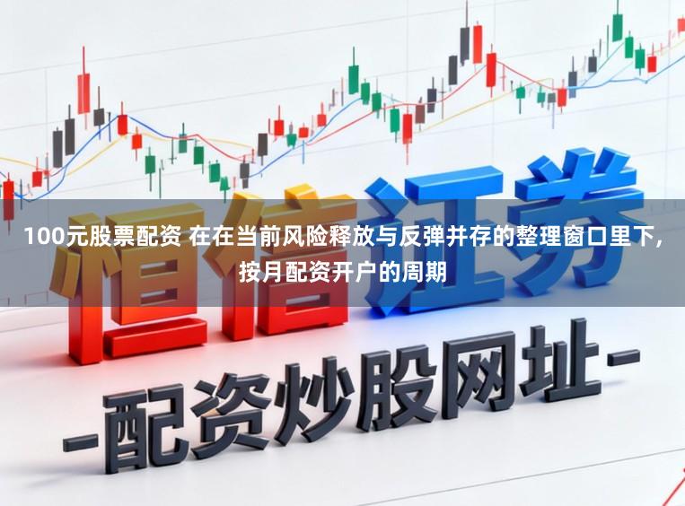 100元股票配资 在在当前风险释放与反弹并存的整理窗口里下,按月配资开户的周期