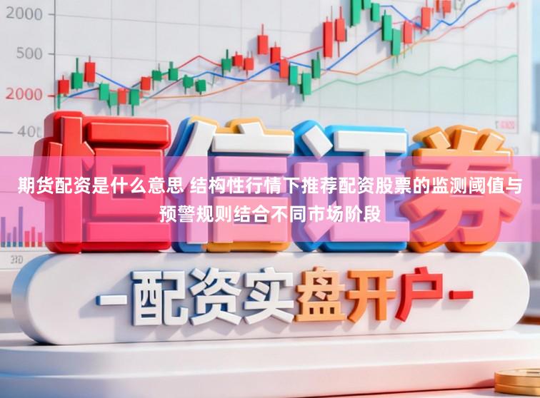 期货配资是什么意思 结构性行情下推荐配资股票的监测阈值与预警规则结合不同市场阶段