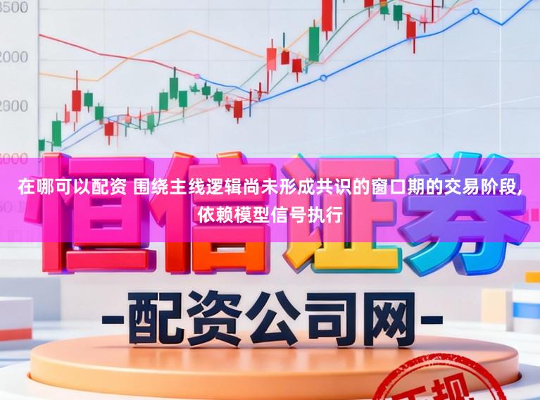 在哪可以配资 围绕主线逻辑尚未形成共识的窗口期的交易阶段，依赖模型信号执行