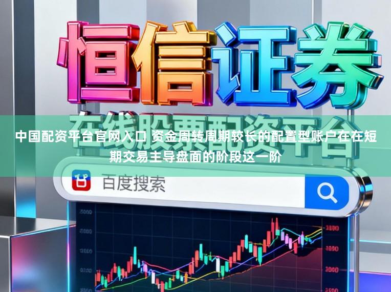 中国配资平台官网入口 资金周转周期较长的配置型账户在在短期交易主导盘面的阶段这一阶