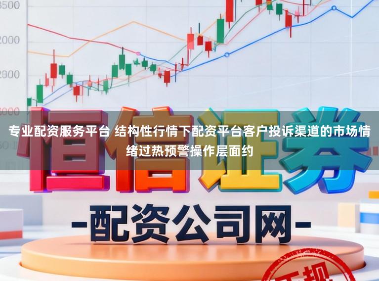 专业配资服务平台 结构性行情下配资平台客户投诉渠道的市场情绪过热预警操作层面约