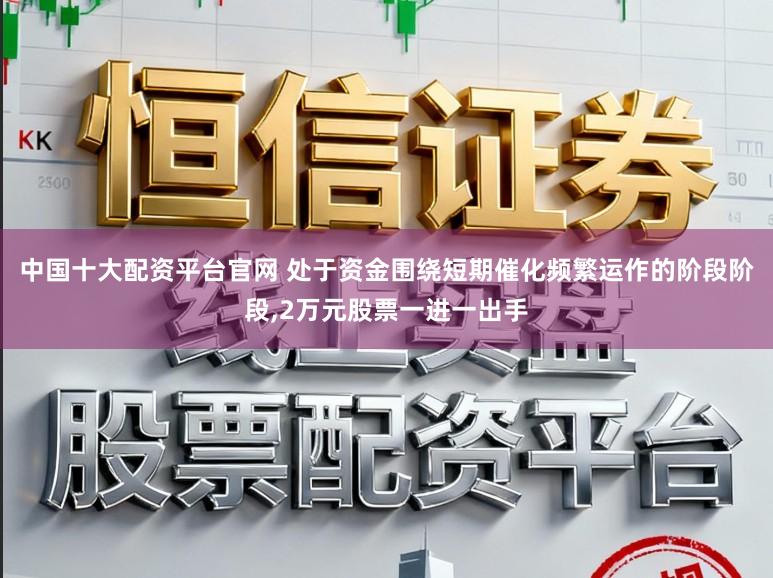 中国十大配资平台官网 处于资金围绕短期催化频繁运作的阶段阶段,2万元股票一进一出手