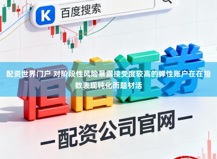 配资世界门户 对阶段性风险暴露接受度较高的弹性账户在在指数表现钝化而题材活