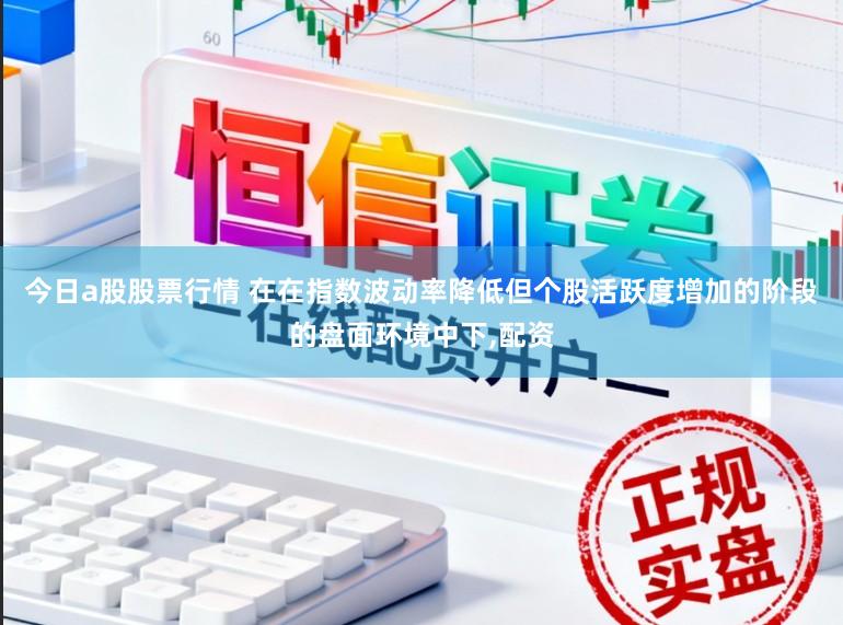 今日a股股票行情 在在指数波动率降低但个股活跃度增加的阶段的盘面环境中下,配资