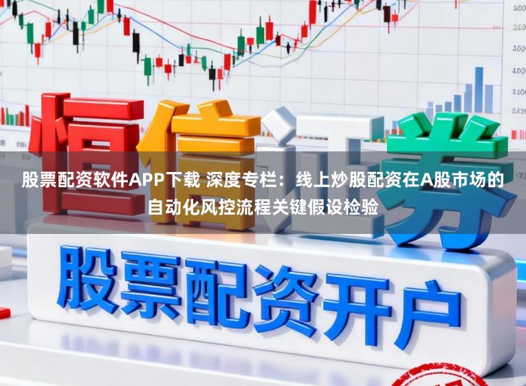 股票配资软件APP下载 深度专栏：线上炒股配资在A股市场的自动化风控流程关键假设检验