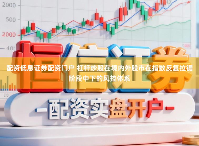 配资低息证券配资门户 杠杆炒股在境内外股市在指数反复拉锯阶段中下的风控体系