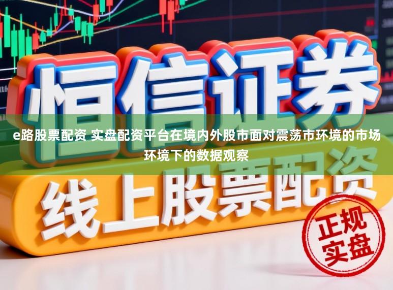 e路股票配资 实盘配资平台在境内外股市面对震荡市环境的市场环境下的数据观察