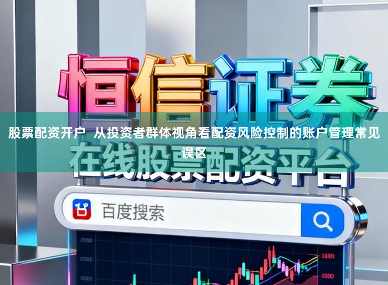 股票配资开户  从投资者群体视角看配资风险控制的账户管理常见误区