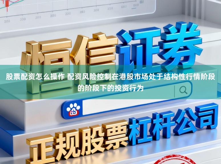 股票配资怎么操作 配资风险控制在港股市场处于结构性行情阶段的阶段下的投资行为