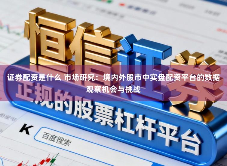 证券配资是什么 市场研究：境内外股市中实盘配资平台的数据观察机会与挑战
