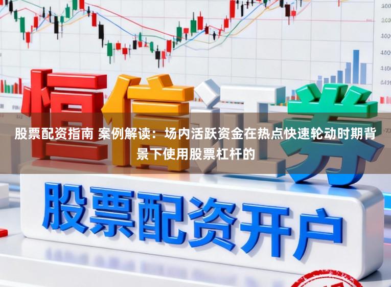 股票配资指南 案例解读：场内活跃资金在热点快速轮动时期背景下使用股票杠杆的