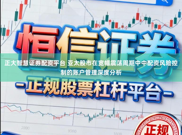 正大智慧证券配资平台 亚太股市在宽幅震荡周期中中配资风险控制的账户管理深度分析