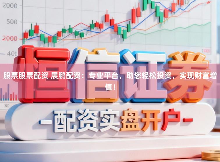 股票股票配资 展鹏配资：专业平台，助您轻松投资，实现财富增值！