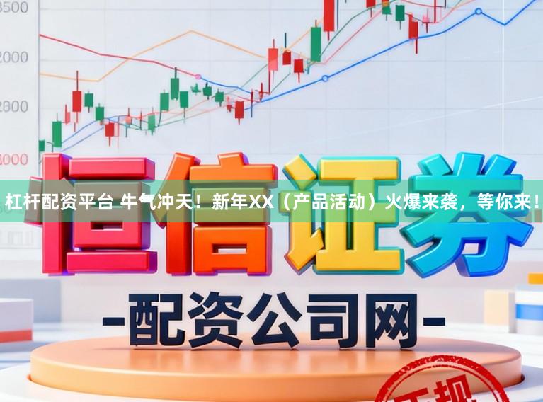 杠杆配资平台 牛气冲天！新年XX（产品活动）火爆来袭，等你来！