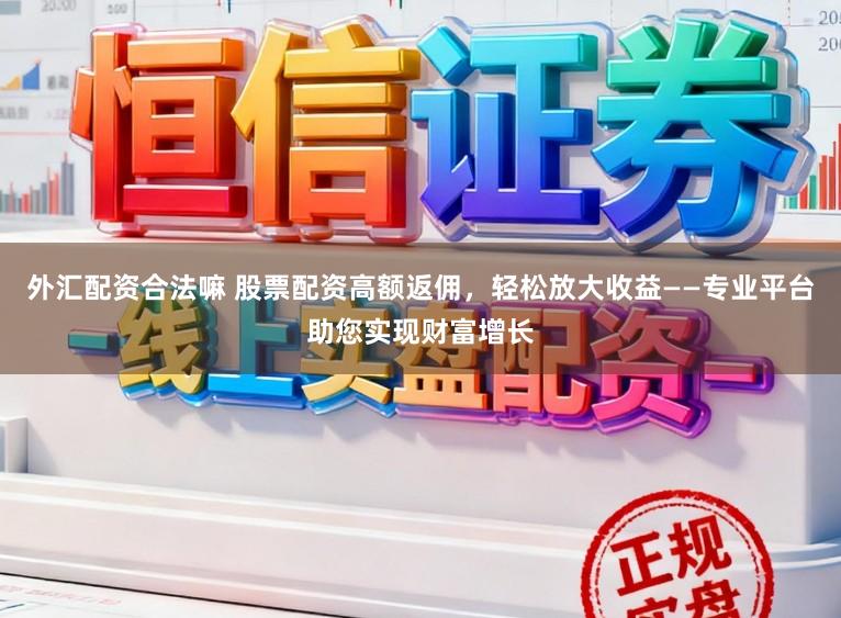 外汇配资合法嘛 股票配资高额返佣，轻松放大收益——专业平台助您实现财富增长