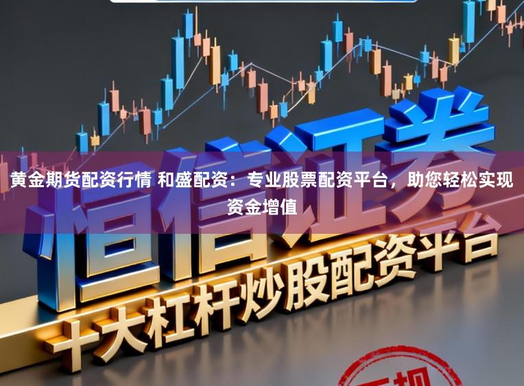 黄金期货配资行情 和盛配资：专业股票配资平台，助您轻松实现资金增值