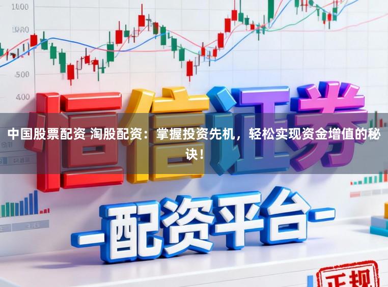 中国股票配资 淘股配资：掌握投资先机，轻松实现资金增值的秘诀！