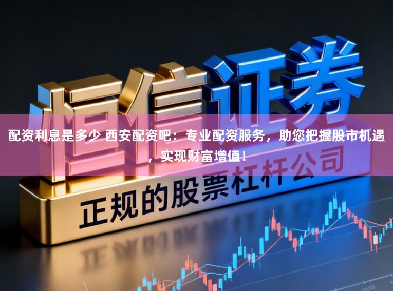 配资利息是多少 西安配资吧：专业配资服务，助您把握股市机遇，实现财富增值！