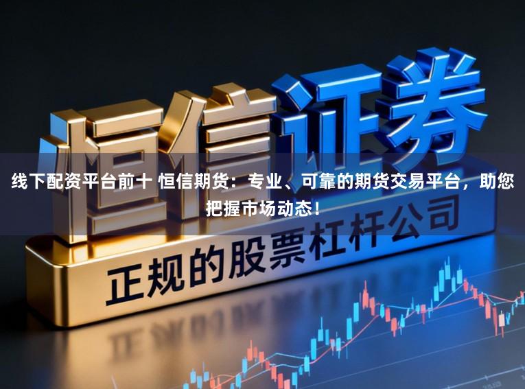 线下配资平台前十 恒信期货：专业、可靠的期货交易平台，助您把握市场动态！