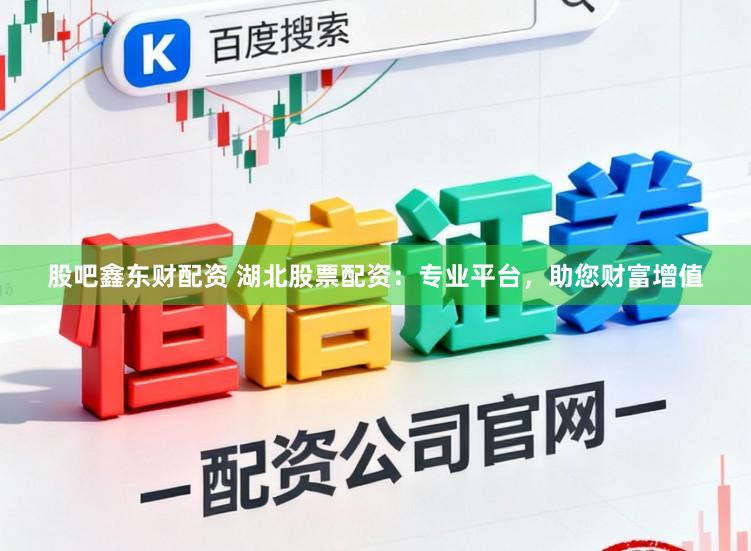 股吧鑫东财配资 湖北股票配资：专业平台，助您财富增值